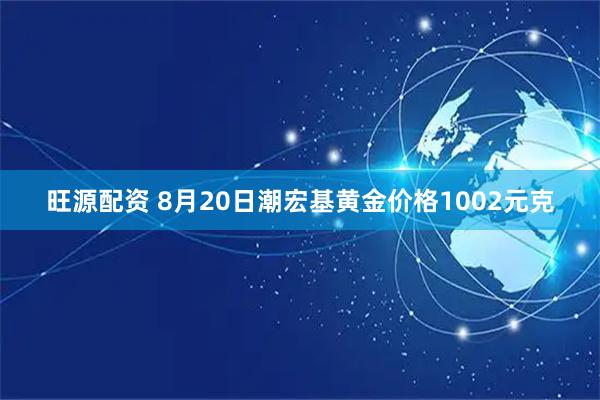 旺源配资 8月20日潮宏基黄金价格1002元克