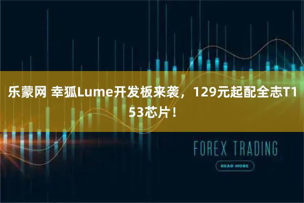 乐蒙网 幸狐Lume开发板来袭，129元起配全志T153芯片！