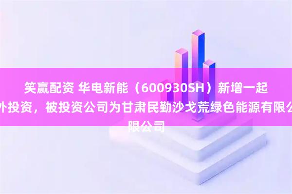 笑赢配资 华电新能（600930SH）新增一起对外投资，被投资公司为甘肃民勤沙戈荒绿色能源有限公司
