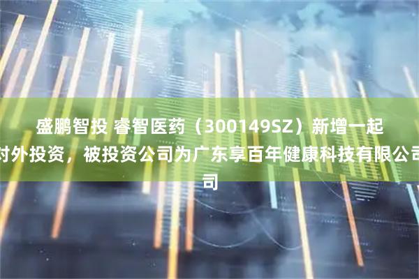 盛鹏智投 睿智医药（300149SZ）新增一起对外投资，被投资公司为广东享百年健康科技有限公司