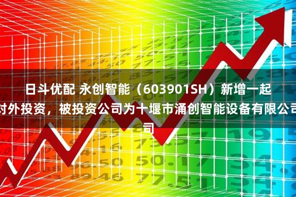 日斗优配 永创智能（603901SH）新增一起对外投资，被投资公司为十堰市涌创智能设备有限公司