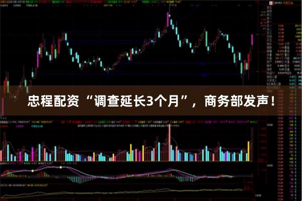 忠程配资 “调查延长3个月”,商务部发声!