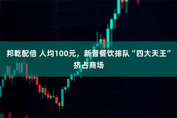 邦乾配倍 人均100元，新晋餐饮排队“四大天王”挤占商场