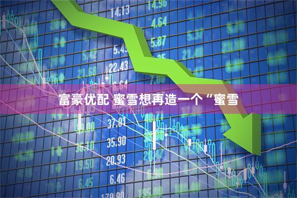 富豪优配 蜜雪想再造一个“蜜雪