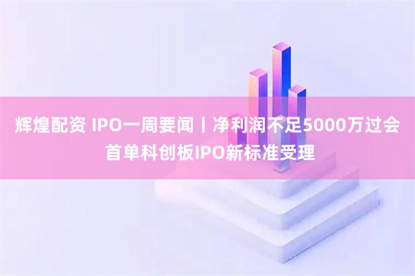 辉煌配资 IPO一周要闻丨净利润不足5000万过会 首单科创板IPO新标准受理