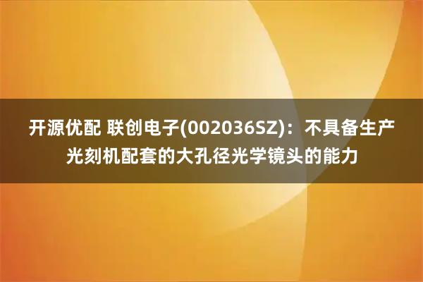 开源优配 联创电子(002036SZ)：不具备生产光刻机配套的大孔径光学镜头的能力