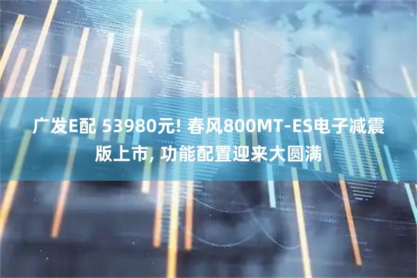 广发E配 53980元! 春风800MT-ES电子减震版上市, 功能配置迎来大圆满