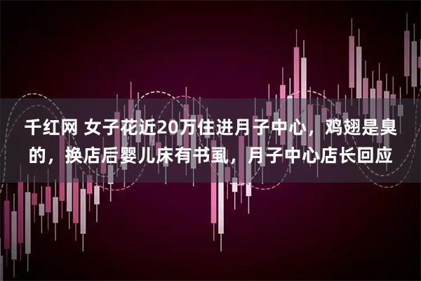 千红网 女子花近20万住进月子中心，鸡翅是臭的，换店后婴儿床有书虱，月子中心店长回应