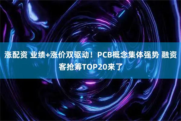 涨配资 业绩+涨价双驱动！PCB概念集体强势 融资客抢筹TOP20来了