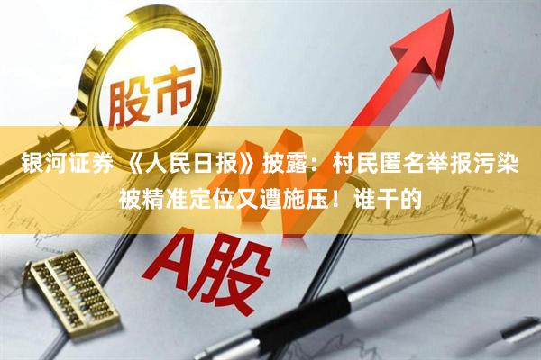 银河证券 《人民日报》披露：村民匿名举报污染被精准定位又遭施压！谁干的