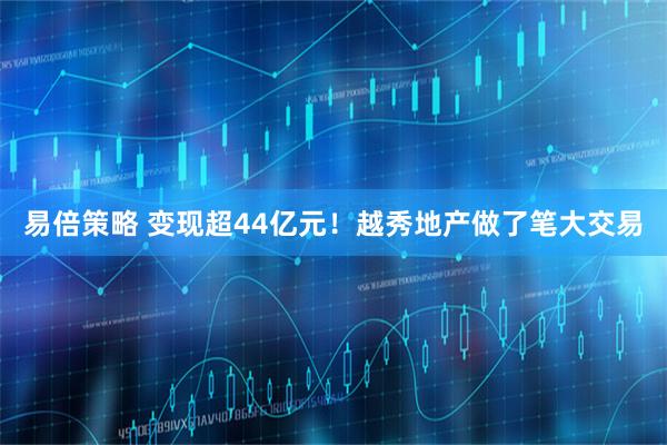 易倍策略 变现超44亿元！越秀地产做了笔大交易