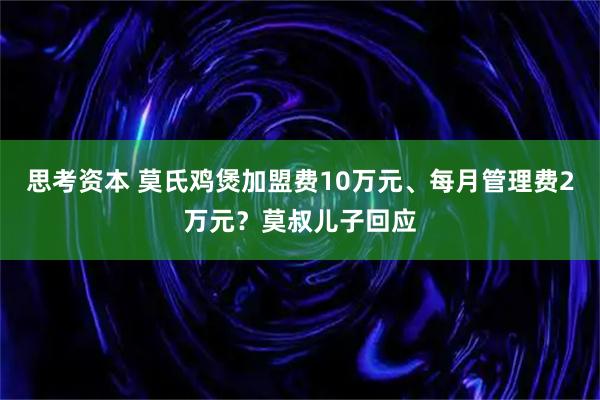思考资本 莫氏鸡煲加盟费10万元、每月管理费2万元？莫叔儿子回应