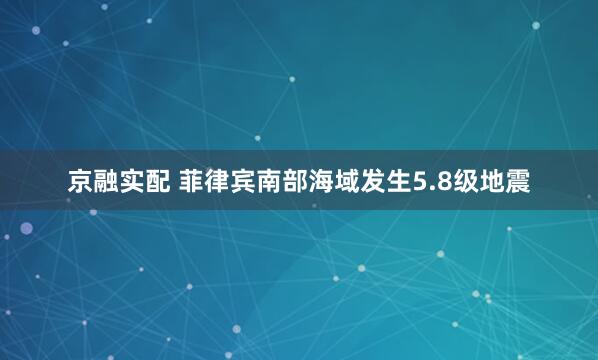 京融实配 菲律宾南部海域发生5.8级地震