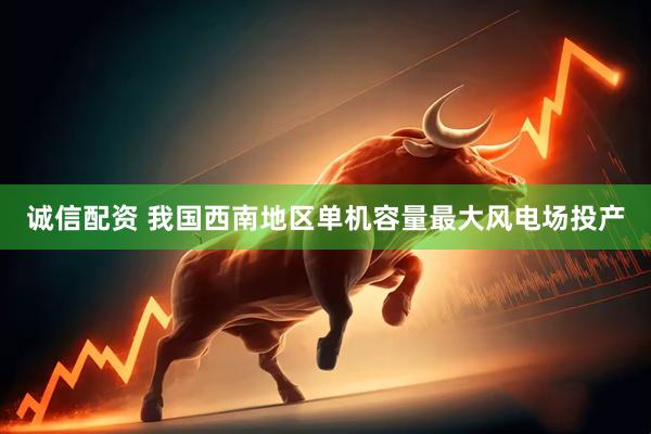 诚信配资 我国西南地区单机容量最大风电场投产