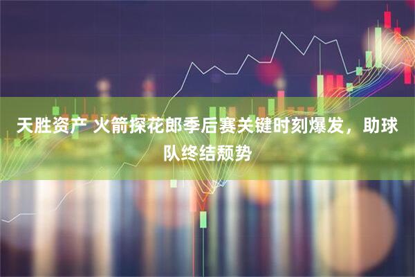 天胜资产 火箭探花郎季后赛关键时刻爆发，助球队终结颓势
