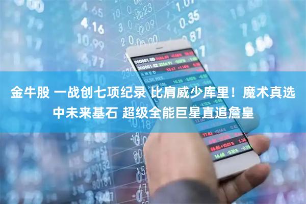 金牛股 一战创七项纪录 比肩威少库里！魔术真选中未来基石 超级全能巨星直追詹皇
