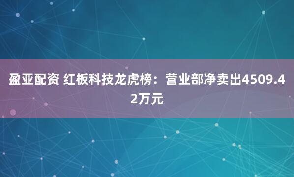 盈亚配资 红板科技龙虎榜：营业部净卖出4509.42万元