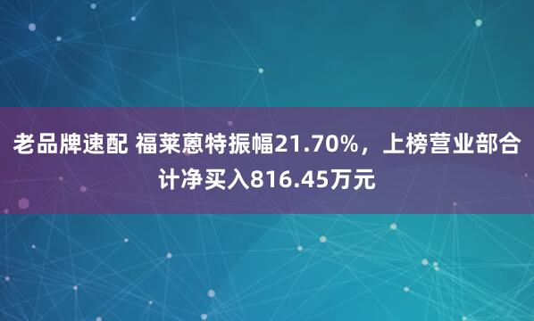 老品牌速配 福莱蒽特振幅21.70%，上榜营业部合计净买入816.45万元